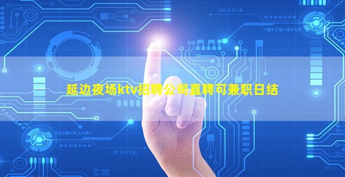 延边夜场ktv招聘公司直聘可兼职日结