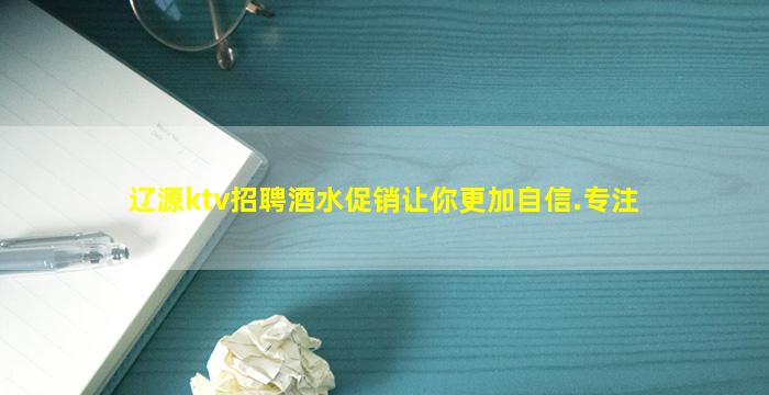 辽源ktv招聘酒水促销让你更加自信.专注